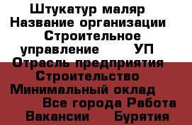 Штукатур-маляр › Название организации ­ Строительное управление №316, УП › Отрасль предприятия ­ Строительство › Минимальный оклад ­ 40 000 - Все города Работа » Вакансии   . Бурятия респ.